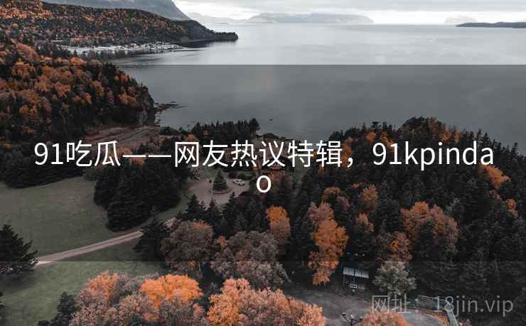 91吃瓜——网友热议特辑，91kpindao