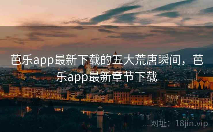 芭乐app最新下载的五大荒唐瞬间，芭乐app最新章节下载