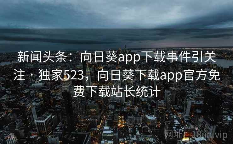 新闻头条：向日葵app下载事件引关注 · 独家523，向日葵下载app官方免费下载站长统计