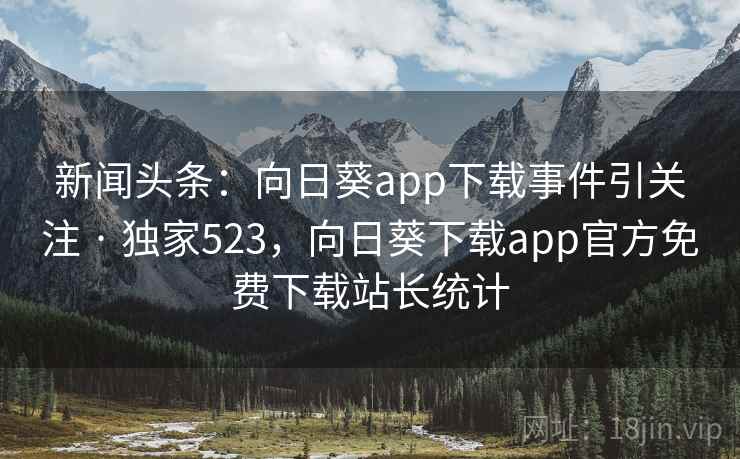 新闻头条：向日葵app下载事件引关注 · 独家523，向日葵下载app官方免费下载站长统计