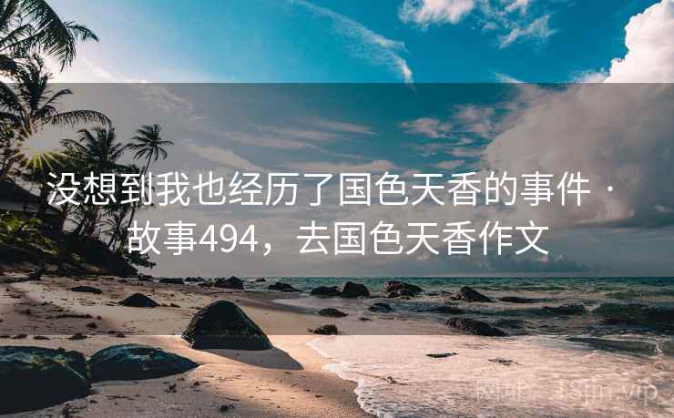 没想到我也经历了国色天香的事件 · 故事494，去国色天香作文