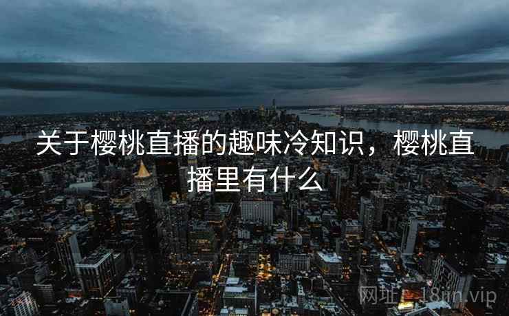 关于樱桃直播的趣味冷知识，樱桃直播里有什么
