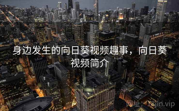身边发生的向日葵视频趣事,向日葵视频简介 身边发生的向日葵视频趣事,向日葵视频简介