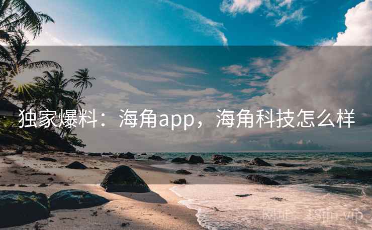 独家爆料:海角app,海角科技怎么样 独家爆料:海角app,海角科技怎么样