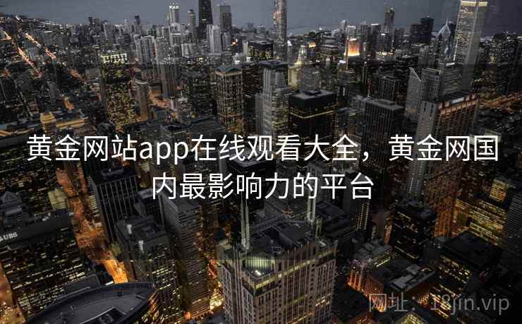 黄金网站app在线观看大全，黄金网国内最影响力的平台