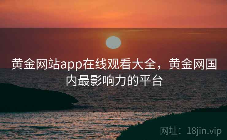 黄金网站app在线观看大全，黄金网国内最影响力的平台