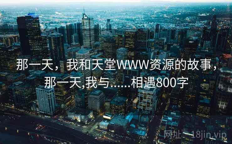 那一天，我和天堂WWW资源的故事，那一天,我与......相遇800字
