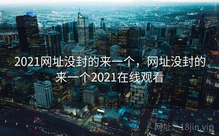 2021网址没封的来一个,网址没封的来一个2021在线观看 2021网址没封的来一个,网址没封的来一个2021在线观看
