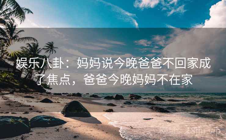 娱乐八卦：妈妈说今晚爸爸不回家成了焦点，爸爸今晚妈妈不在家