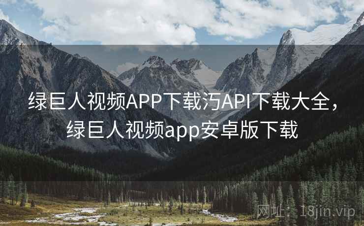 绿巨人视频APP下载汅API下载大全,绿巨人视频app安卓版下载 绿巨人视频APP下载汅API下载大全,绿巨人视频app安卓版下载