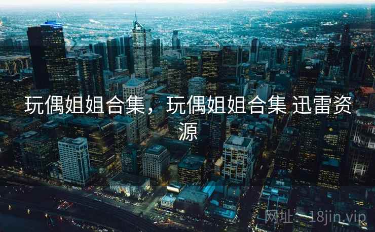 玩偶姐姐合集，玩偶姐姐合集 迅雷资源