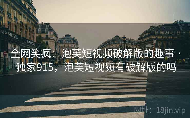 全网笑疯：泡芙短视频破解版的趣事 · 独家915，泡芙短视频有破解版的吗
