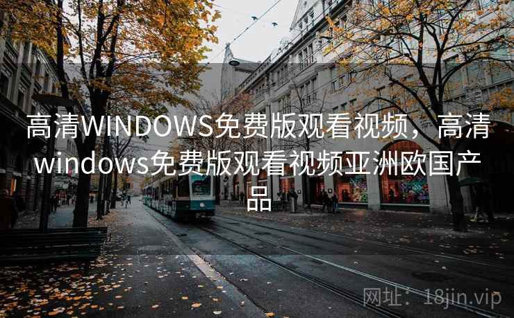 高清WINDOWS免费版观看视频，高清windows免费版观看视频亚洲欧国产品