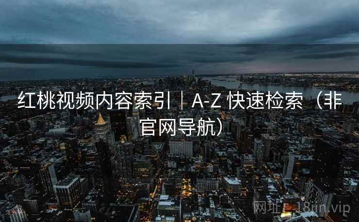 红桃视频内容索引｜A-Z 快速检索（非官网导航）
