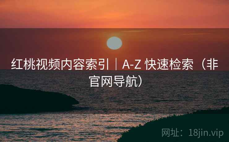 红桃视频内容索引｜A-Z 快速检索（非官网导航）