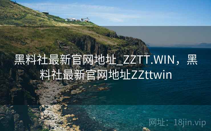 黑料社最新官网地址_ZZTT.WIN，黑料社最新官网地址ZZttwin