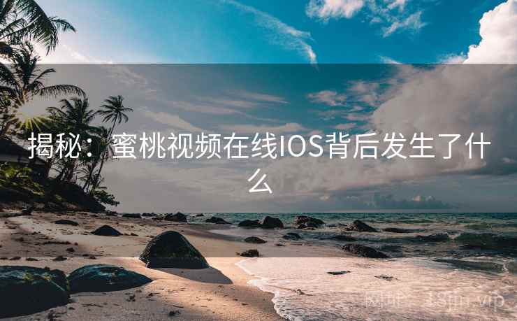 揭秘:蜜桃视频在线IOS背后发生了什么 揭秘:蜜桃视频在线IOS背后发生了什么