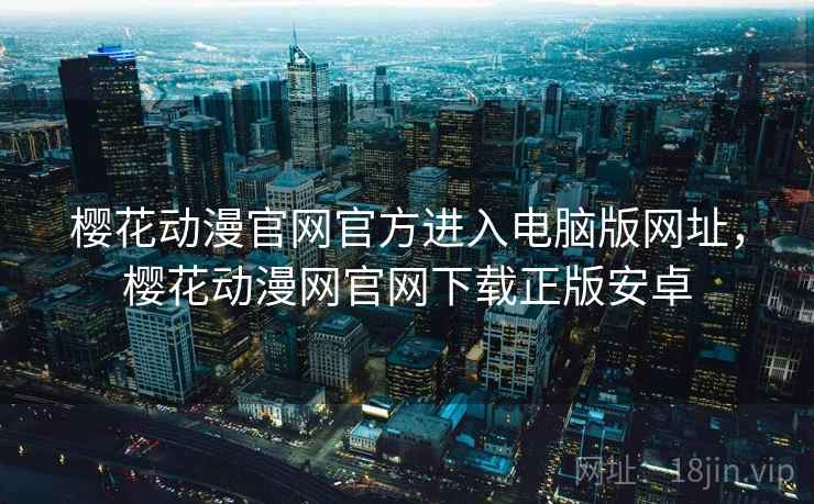 樱花动漫官网官方进入电脑版网址，樱花动漫网官网下载正版安卓