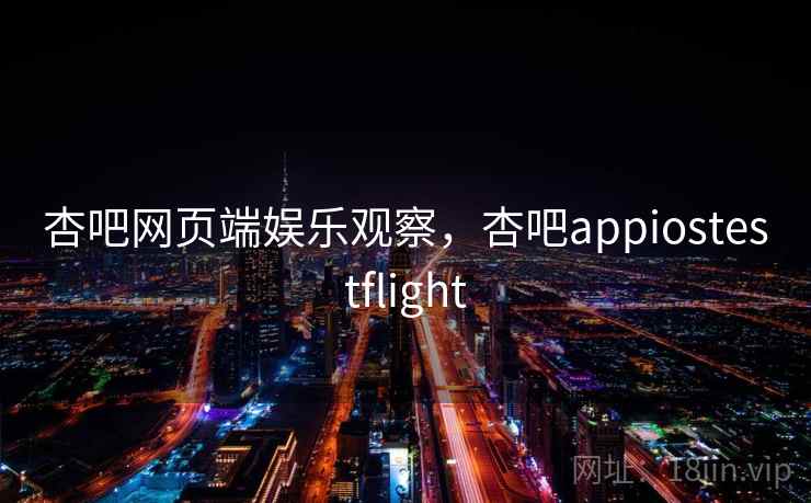 杏吧网页端娱乐观察,杏吧appiostestflight 杏吧网页端娱乐观察,杏吧appiostestflight