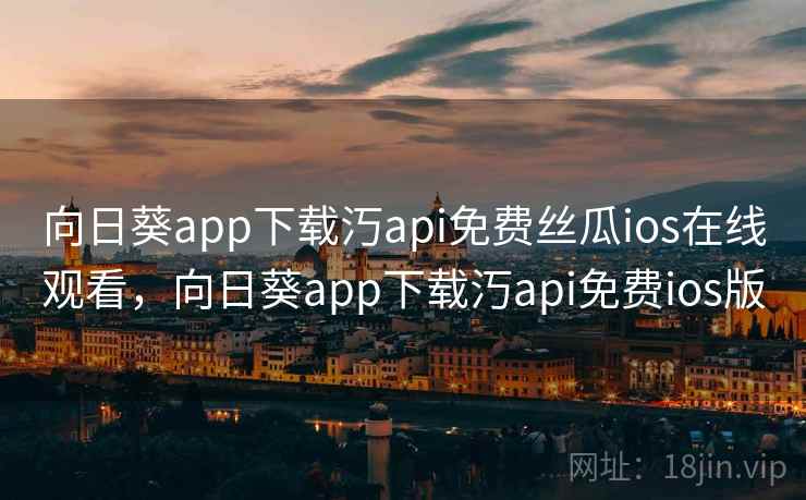 向日葵app下载汅api免费丝瓜ios在线观看，向日葵app下载汅api免费ios版