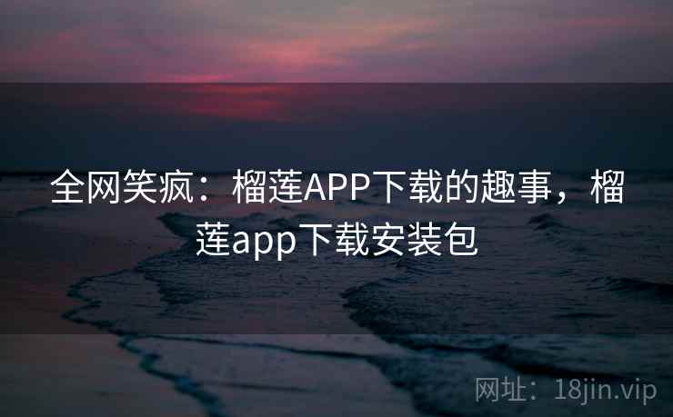 全网笑疯:榴莲APP下载的趣事,榴莲app下载安装包 全网笑疯:榴莲APP下载的趣事,榴莲app下载安装包