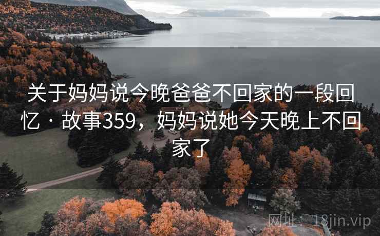 关于妈妈说今晚爸爸不回家的一段回忆 · 故事359，妈妈说她今天晚上不回家了