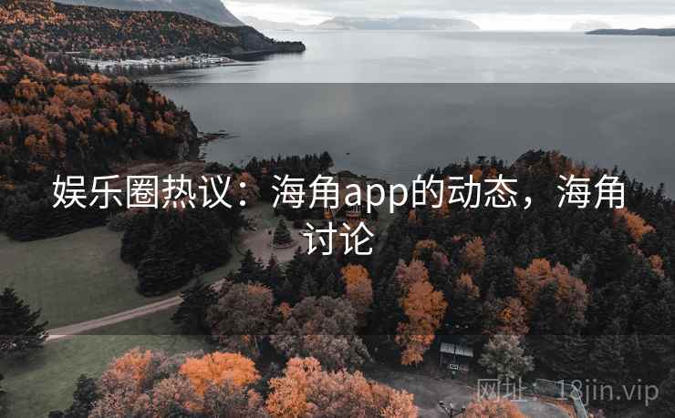娱乐圈热议:海角app的动态,海角讨论 娱乐圈热议:海角app的动态,海角讨论
