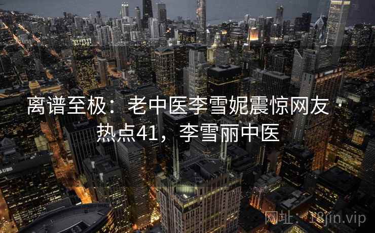 离谱至极:老中医李雪妮震惊网友 · 热点41,李雪丽中医 离谱至极:老中医李雪妮震惊网友 · 热点41,李雪丽中医