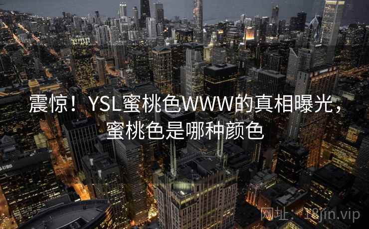 震惊！YSL蜜桃色WWW的真相曝光，蜜桃色是哪种颜色