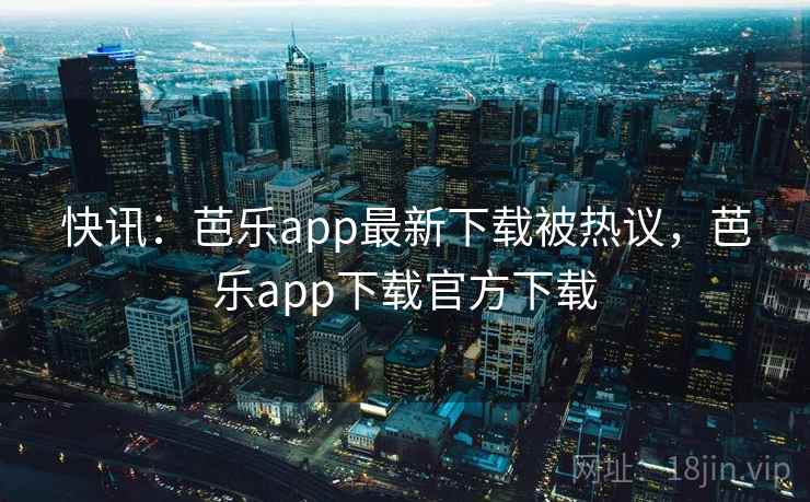 快讯：芭乐app最新下载被热议，芭乐app下载官方下载