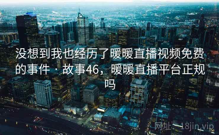 没想到我也经历了暖暖直播视频免费的事件 · 故事46,暖暖直播平台正规吗 没想到我也经历了暖暖直播视频免费的事件 · 故事46,暖暖直播平台正规吗