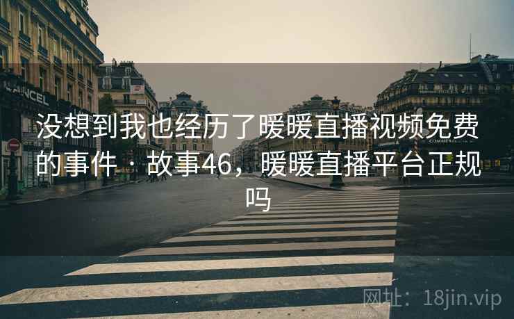 没想到我也经历了暖暖直播视频免费的事件 · 故事46,暖暖直播平台正规吗 没想到我也经历了暖暖直播视频免费的事件 · 故事46,暖暖直播平台正规吗