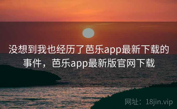 没想到我也经历了芭乐app最新下载的事件，芭乐app最新版官网下载