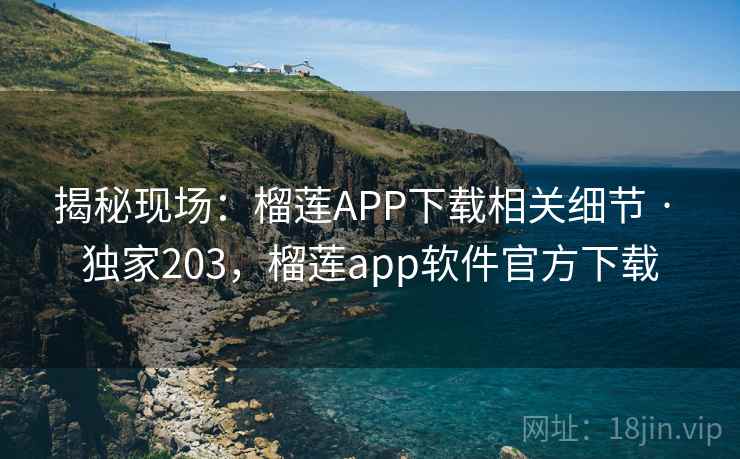 揭秘现场:榴莲APP下载相关细节 · 独家203,榴莲app软件官方下载 揭秘现场:榴莲APP下载相关细节 · 独家203,榴莲app软件官方下载