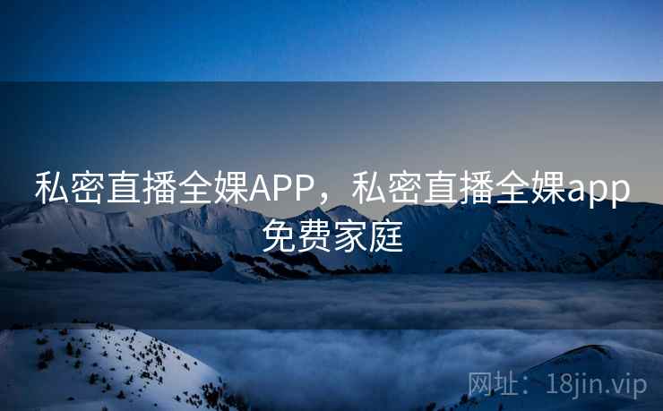 私密直播全婐APP,私密直播全婐app免费家庭 私密直播全婐APP,私密直播全婐app免费家庭