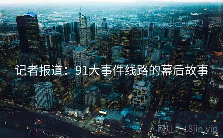 记者报道：91大事件线路的幕后故事