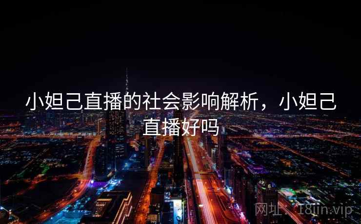 小妲己直播的社会影响解析,小妲己直播好吗 小妲己直播的社会影响解析,小妲己直播好吗