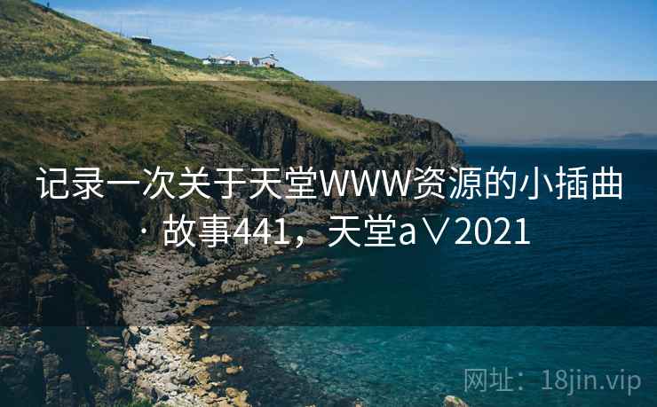 记录一次关于天堂WWW资源的小插曲 · 故事441，天堂a∨2021