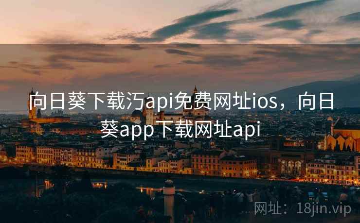 向日葵下载汅api免费网址ios，向日葵app下载网址api
