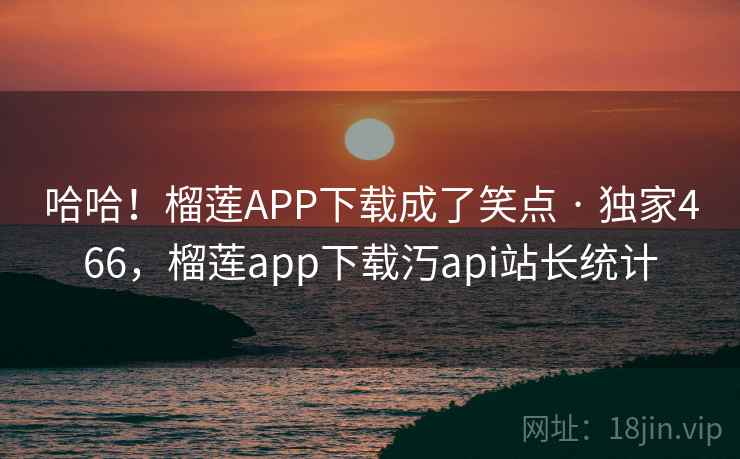 哈哈！榴莲APP下载成了笑点 · 独家466，榴莲app下载汅api站长统计
