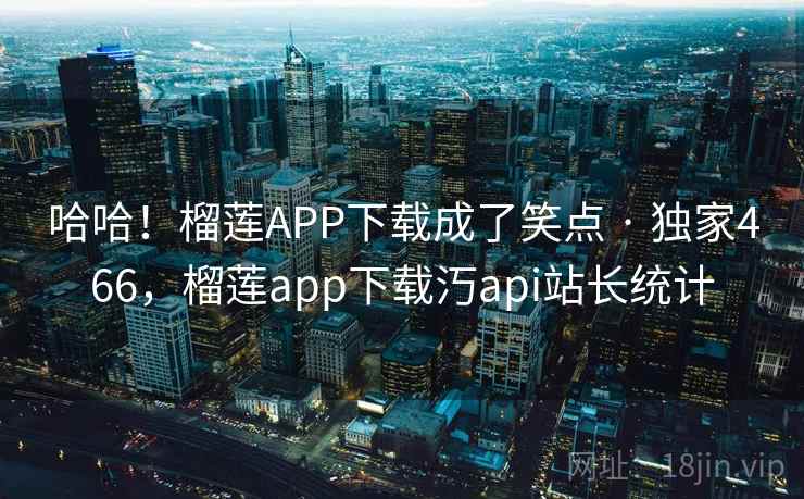 哈哈！榴莲APP下载成了笑点 · 独家466，榴莲app下载汅api站长统计