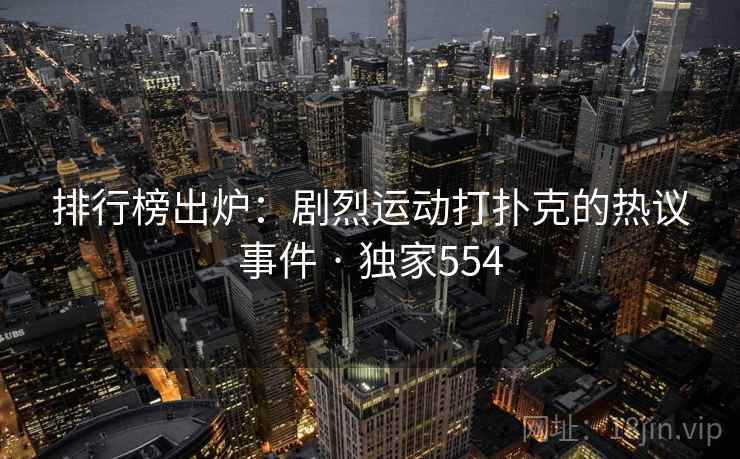 排行榜出炉:剧烈运动打扑克的热议事件 · 独家554 排行榜出炉:剧烈运动打扑克的热议事件 · 独家554