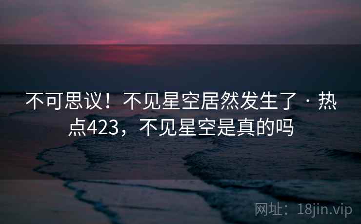 不可思议!不见星空居然发生了 · 热点423,不见星空是真的吗 不可思议!不见星空居然发生了 · 热点423,不见星空是真的吗