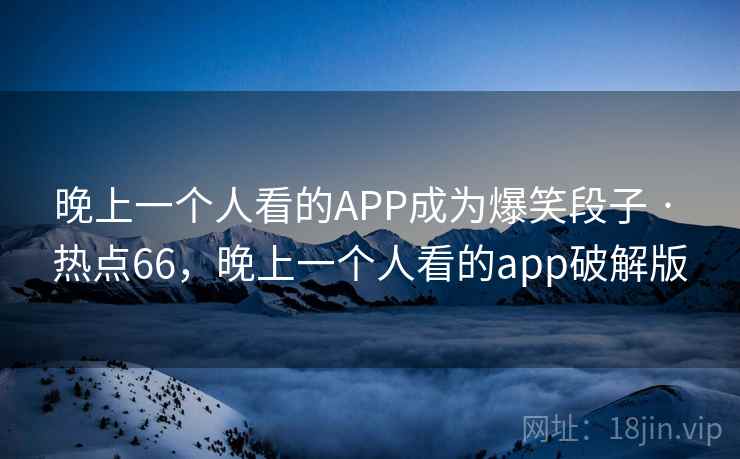晚上一个人看的APP成为爆笑段子 · 热点66,晚上一个人看的app破解版 晚上一个人看的APP成为爆笑段子 · 热点66,晚上一个人看的app破解版