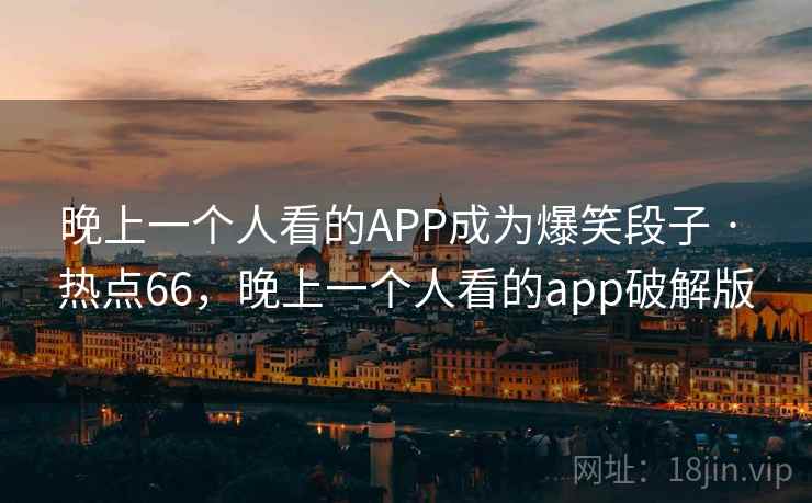 晚上一个人看的APP成为爆笑段子 · 热点66,晚上一个人看的app破解版 晚上一个人看的APP成为爆笑段子 · 热点66,晚上一个人看的app破解版