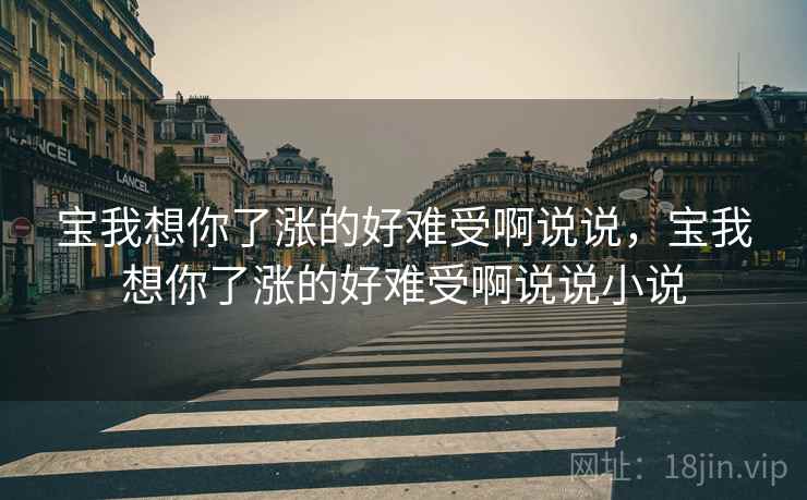 宝我想你了涨的好难受啊说说,宝我想你了涨的好难受啊说说小说 宝我想你了涨的好难受啊说说,宝我想你了涨的好难受啊说说小说