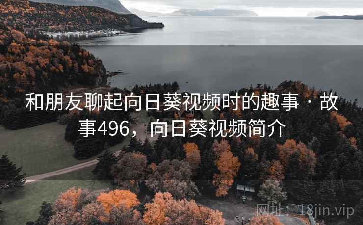和朋友聊起向日葵视频时的趣事 · 故事496,向日葵视频简介 和朋友聊起向日葵视频时的趣事 · 故事496,向日葵视频简介