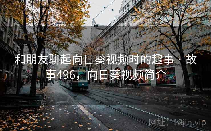 和朋友聊起向日葵视频时的趣事 · 故事496,向日葵视频简介 和朋友聊起向日葵视频时的趣事 · 故事496,向日葵视频简介