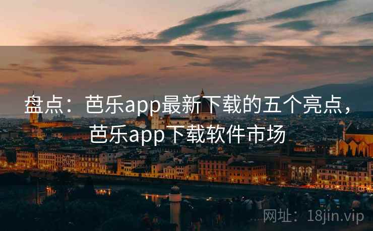 盘点:芭乐app最新下载的五个亮点,芭乐app下载软件市场 盘点:芭乐app最新下载的五个亮点,芭乐app下载软件市场