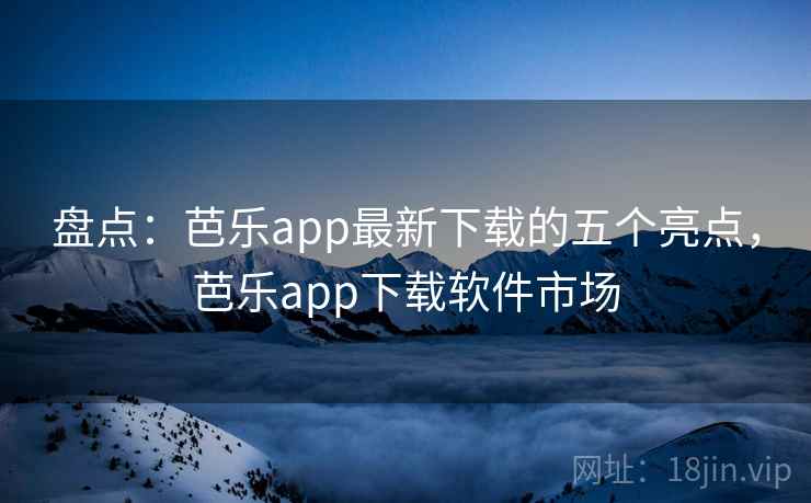 盘点:芭乐app最新下载的五个亮点,芭乐app下载软件市场 盘点:芭乐app最新下载的五个亮点,芭乐app下载软件市场